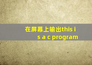 在屏幕上输出this is a c program